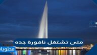 متى تشتغل نافورة جده 2025