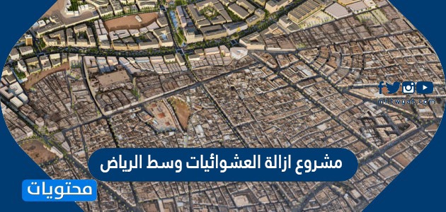 التفاصيل عن مشروع ازالة العشوائيات وسط الرياض 2024