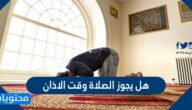 هل يجوز الصلاة وقت الاذان