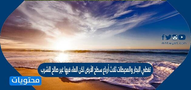 تغطي البحار والمحيطات ثلاث أرباع سطح الأرض لكن الماء فيها غير صالح للشرب