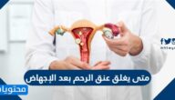 متى يغلق عنق الرحم بعد الإجهاض