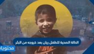 الحالة الصحية للطفل ريان بعد خروجه من البئر