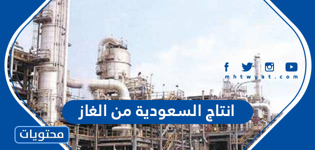 كم يبلغ انتاج السعودية من الغاز يوميا 2022