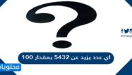 اي عدد يزيد عن 5432 بمقدار 100