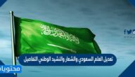 تعديل العلم السعودي والشعار والنشيد الوطني التفاصيل