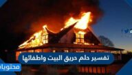 تفسير حلم حريق البيت واطفائها في المنام للعزباء والمتزوجة والحامل وللرجل