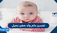 تفسير حلم ولد صغير جميل في المنام للإمام الصادق
