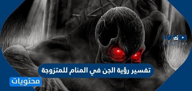 تفسير رؤية الجن في المنام للمتزوجة والعزباء والحامل