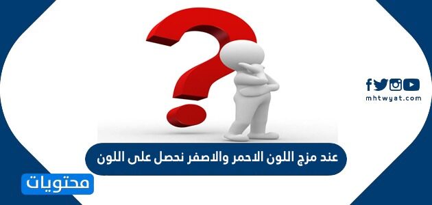 عند مزج اللون الاحمر والاصفر نحصل على اللون