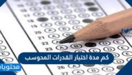 كم مدة اختبار القدرات المحوسب