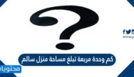 كم وحدة مربعة تبلغ مساحة منزل سالم