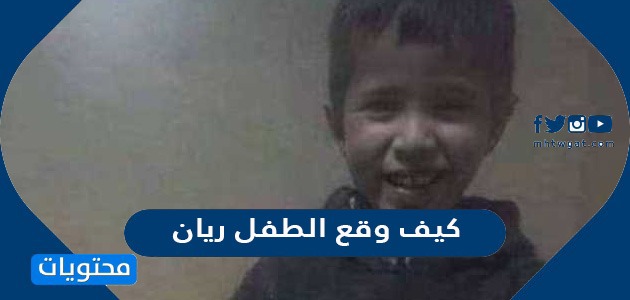 كيف وقع الطفل ريان .. القصة الكاملة لسقوط الطفل المغربي بالبئر