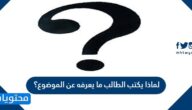 لماذا يكتب الطالب ما يعرفه عن الموضوع؟