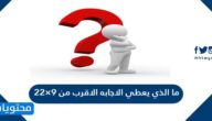 ما الذي يعطي الاجابه الاقرب من 9×22