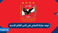 موعد مباراة الاهلي في كاس العالم للانديه 2022 والقنوات الناقلة لها