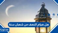 هل صيام النصف من شعبان سنة