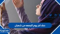 دعاء اخر يوم الجمعة من شعبان 2025 مكتوب