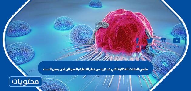 ماهي العادات الغذائية التي قد تزيد من خطر الاصابة بالسرطان لدى بعض النساء