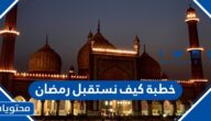 خطبة كيف نستقبل رمضان كاملة