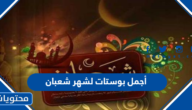 أجمل بوستات لشهر شعبان 1446