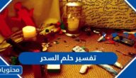 تفسير حلم السحر في المنام للعزباء والمتزوجة