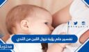 تفسير حلم رؤية نزول اللبن من الثدي في المنام