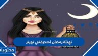 تغريدات تهنئة رمضان لصديقتي تويتر 2025 جديدة