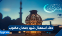 دعاء استقبال شهر رمضان مكتوب 2026، اجمل الادعية الرمضانية لاستقبال رمضان 1447