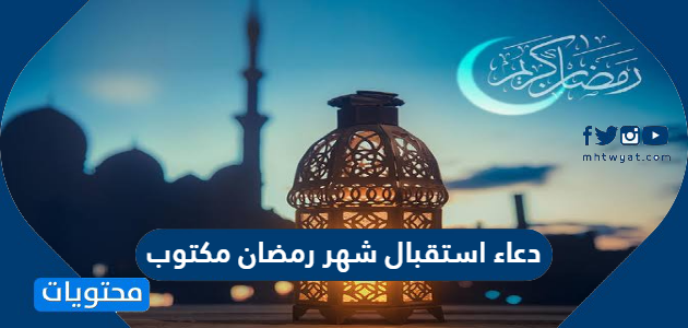 دعاء استقبال شهر رمضان مكتوب 2024، اجمل الادعية الرمضانية لاستقبال رمضان 1445