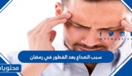 سبب الصداع بعد الفطور في رمضان