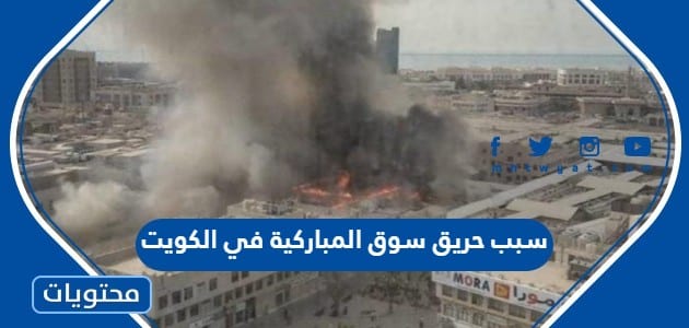 سبب حريق سوق المباركية في الكويت