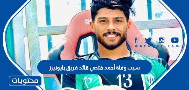 سبب وفاة أحمد فتحي قائد فريق بايونيرز
