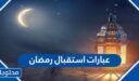 اجمل 50 من عبارات استقبال رمضان 2026 الجديدة والمميزة