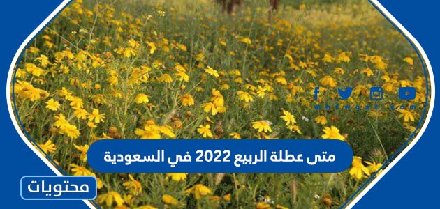 متى عطلة الربيع 2022 في السعودية