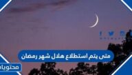 متى يتم استطلاع هلال شهر رمضان 2024 في السعودية والدول العربية