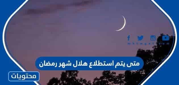 متى يتم استطلاع هلال شهر رمضان 2024 في السعودية والدول العربية