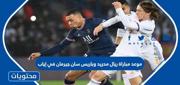 موعد مباراة ريال مدريد وباريس سان جيرمان في إياب دوري أبطال أوروبا 2022