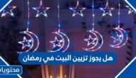 هل يجوز تزيين البيت في رمضان وتعليق الزينة والفوانيس