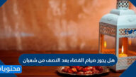 هل يجوز صيام القضاء بعد النصف من شعبان