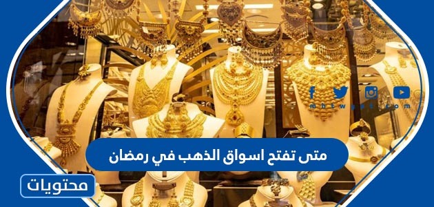 متى تفتح اسواق الذهب في رمضان , الرياض اولاين