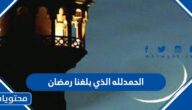 كلمات وعبارات الحمدلله الذي بلغنا رمضان 2025
