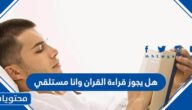 هل يجوز قراءة القران وانا مستلقي