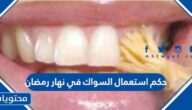 ما حكم استعمال السواك في نهار رمضان