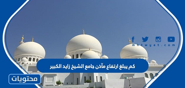 كم يبلغ ارتفاع مآذن جامع الشيخ زايد الكبير