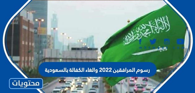 تفاصيل رسوم المرافقين 2022 والغاء الكفالة بالسعودية