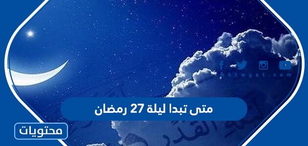 متى تبدا ليلة 27 رمضان ومتى تنتهي 2022