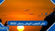 وقت اذان المغرب الرياض رمضان 2022