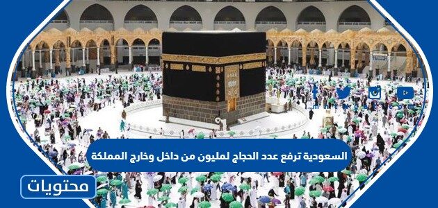 تفاصيل السعودية ترفع عدد الحجاج لمليون من داخل وخارج المملكة 2022
