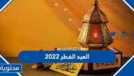 تاريخ العيد الفطر ٢٠٢٢ في السعودية وجميع الدول العربية