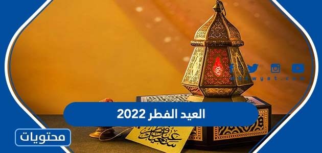 تاريخ العيد الفطر ٢٠٢٢ في السعودية وجميع الدول العربية